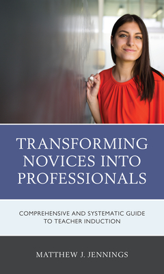 Transforming Novices into Professionals: A Comprehensive and Systematic Guide to Teacher Induction - Jennings, Matthew J