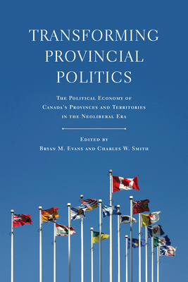 Transforming Provincial Politics: The Political Economy of Canada's Provinces and Territories in the Neoliberal Era - Evans, Bryan M (Editor), and Smith, Charles W (Editor)