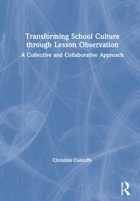 Transforming School Culture Through Lesson Observation: A Collective and Collaborative Approach - Cunniffe, Christine