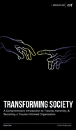 Transforming Society: A Comprehensive Introduction to Understanding Trauma, Adversity, & Becoming a Trauma-Informed Organisation