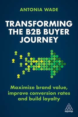 Transforming the B2B Buyer Journey: Maximize brand value, improve conversion rates and build loyalty - Wade, Antonia