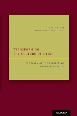 Transforming the Culture of Dying: The Work of the Project on Death in America - Clark, David, and LaMarche, Gara (Foreword by)