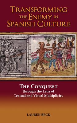 Transforming the Enemy in Spanish Culture: The Conquest Through the Lens of Textual and Visual Multiplicity - Beck, Lauren