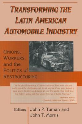Transforming the Latin American Automobile Industry: Union, Workers and the Politics of Restructuring - Tuman, John P, and Morris, John T