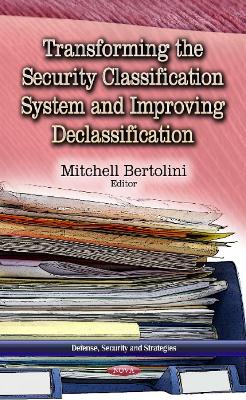 Transforming the Security Classification System & Improving Declassification - Bertolini, Mitchell (Editor)