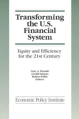 Transforming the U.S. Financial System: An Equitable and Efficient Structure for the 21st Century: An Equitable and Efficient Structure for the 21st Century - Dymski, Gary, and Epstein, Gerald, and Pollin, Robert