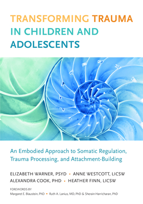 Transforming Trauma in Children and Adolescents: An Embodied Approach to Somatic Regulation, Trauma Processing, and Attachment-Building - Warner, Elizabeth, and Finn, Heather, and Westcott, Anne