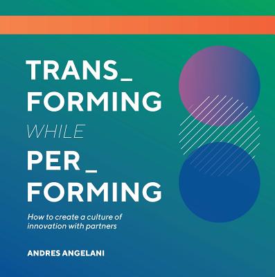 Transforming While Performing: A Practical Guide to Being Digital - Angelani, Andres