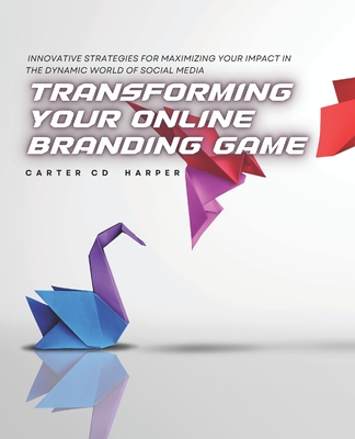 Transforming Your Online Branding Game: Innovative Strategies for Maximizing Your Impact in the Dynamic World of Social Media - Harper, Carter CD