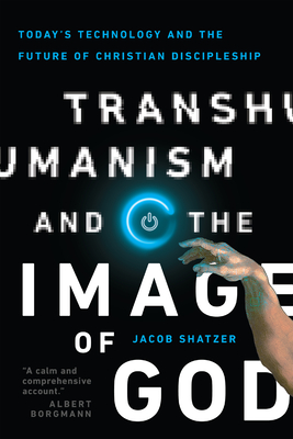 Transhumanism and the Image of God: Today's Technology and the Future of Christian Discipleship - Shatzer, Jacob