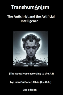 TranshumAnIsm: The Antichrist and the Artificial Intelligence (The Apocalypse according to the A.I) - (J, Juan Quinez Albn V Q a )