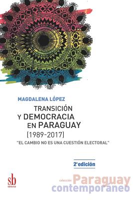 Transici?n y democracia en Paraguay [1989-2017]: "El cambio no es una cuesti?n electoral" - Lopez, Magdalena