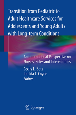 Transition from Pediatric to Adult Healthcare Services for Adolescents and Young Adults with Long-Term Conditions: An International Perspective on Nurses' Roles and Interventions - Betz, Cecily L (Editor), and Coyne, Imelda T (Editor)