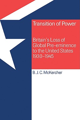 Transition of Power: Britain's Loss of Global Pre-Eminence to the United States, 1930 1945 - McKercher, B J C, and Brian J C, McKercher