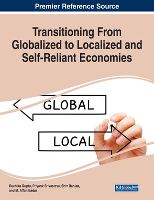 Transitioning From Globalized to Localized and Self-Reliant Economies - Gupta, Ruchika (Editor), and Srivastava, Priyank (Editor), and Ranjan, Shiv (Editor)