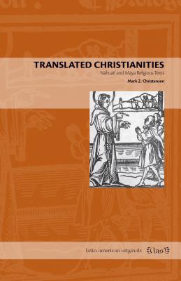 Translated Christianities: Nahuatl and Maya Religious Texts - Christensen, Mark Z