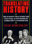 Translating History: Summits That Ended the Cold War as Witnessed by Gorbachev's Interpreter - Korchilov, Igor