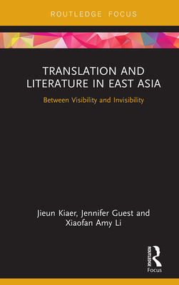 Translation and Literature in East Asia: Between Visibility and Invisibility - Kiaer, Jieun, and Guest, Jennifer, and Li, Xiaofan Amy