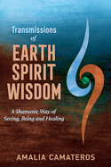 Transmissions of Earth Spirit Wisdom: A Shamanic Way of Seeing, Being and Healing