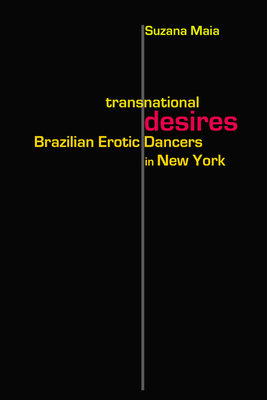 Transnational Desires: Brazilian Erotic Dancers in New York - Maia, Suzana