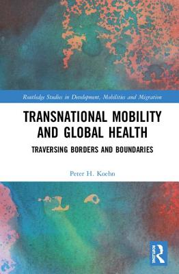 Transnational Mobility and Global Health: Traversing Borders and Boundaries - Koehn, Peter H.