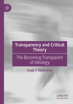 Transparency and Critical Theory: The Becoming-Transparent of Ideology - Valdovinos, Jorge I.