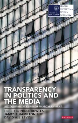 Transparency in Politics and the Media: Accountability and Open Government - Bowles, Nigel, Dr. (Editor), and Hamilton, James T. (Editor), and Levy, David A. L. (Editor)