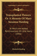 Transplanted Flowers or a Memoir of Mary Susanna Harding: To Which Are Added, Reminiscences of Little Harry (1856)