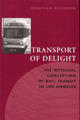 Transport of Delight: The Mythical Conception of Rail Transit in Los Angeles - Richmond, Jonathan