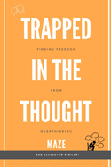 Trapped in the Thought Maze: Finding Freedom from Overthinking: Think Less, Live More: Your Evidence-Based Guide to Break Free from Worry