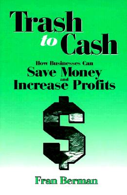 Trash to Cash: How Businesses Can Save Money and Increase Profits - Berman, Fran