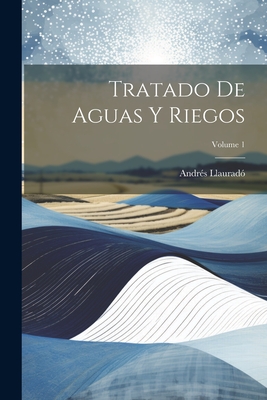 Tratado De Aguas Y Riegos; Volume 1 - Llaurad, Andrs