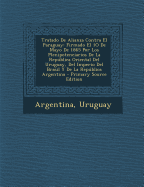 Tratado de Alianza Contra El Paraguay: Firmado El 1o de Mayo de 1865 Por Los Plenipotenciarios de La Republica Oriental del Uruguay, del Imperio del Brasil y de La Republica Argentina - Argentina (Creator), and Uruguay (Creator)