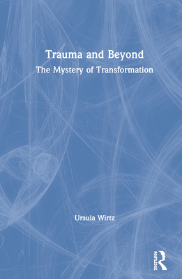 Trauma and Beyond: The Mystery of Transformation - Wirtz, Ursula