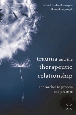 Trauma and the Therapeutic Relationship: Approaches to Process and Practice - Murphy, David (Editor), and Joseph, Stephen (Editor), and Harris, Belinda (Editor)