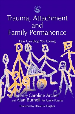 Trauma, Attachment and Family Permanence: Fear Can Stop You Loving - Hughes, Daniel (Foreword by), and Burnell, Alan (Contributions by), and Archer, Caroline (Editor)