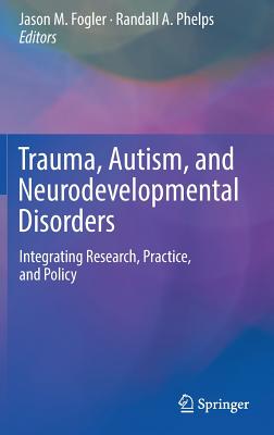 Trauma, Autism, and Neurodevelopmental Disorders: Integrating Research, Practice, and Policy - Fogler, Jason M (Editor), and Phelps, Randall A (Editor)