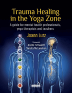 Trauma Healing in the Yoga Zone: A Guide for Mental Health Professionals, Yoga Therapists and Teachers
