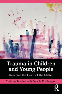 Trauma in Children and Young People: Reaching the Heart of the Matter - Bradley, Christine, and Kinchington, Francia