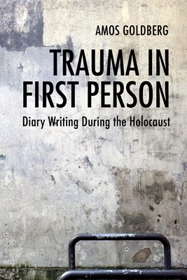 Trauma in First Person: Diary Writing During the Holocaust - Goldberg, Amos