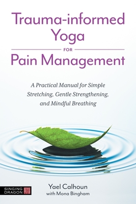 Trauma-Informed Yoga for Pain Management: A Practical Manual for Simple Stretching, Gentle Strengthening, and Mindful Breathing - Calhoun, Yael