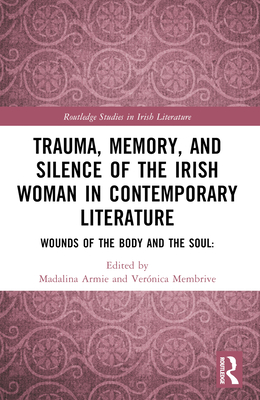 Trauma, Memory and Silence of the Irish Woman in Contemporary Literature: Wounds of the Body and the Soul - Armie, Madalina (Editor), and Membrive, Veronica (Editor)