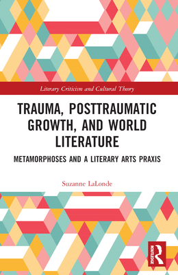 Trauma, Posttraumatic Growth, and World Literature: Metamorphoses and a Literary Arts Praxis - LaLonde, Suzanne