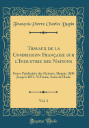 Travaux de la Commission Fran?aise Sur l'Industrie Des Nations, Vol. 1: Force Productive Des Nations, Depuis 1800 Jusqu'? 1851, VI Partie, Suite de l'Inde (Classic Reprint)