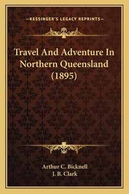 Travel and Adventure in Northern Queensland (1895) - Bicknell, Arthur C, and Clark, J B (Illustrator)