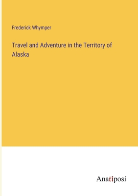 Travel and Adventure in the Territory of Alaska - Whymper, Frederick