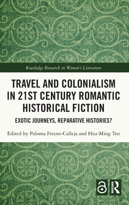 Travel and Colonialism in 21st Century Romantic Historical Fiction: Exotic Journeys, Reparative Histories? - Fresno-Calleja, Paloma (Editor), and Teo, Hsu-Ming (Editor)