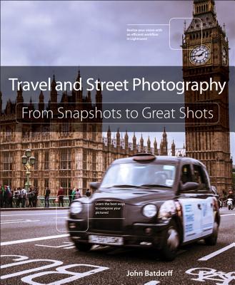 Travel and Street Photography: From Snapshots to Great Shots - Batdorff, John