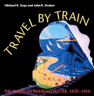 Travel by Train: The American Railroad Poster, 1870-1950 - Zega, Michael E, and Gruber, John E