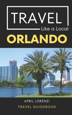 Travel Like a Local Orlando: Orlando Florida Travel Guidebook - Local, Travel Like a, and Lorenzi, April